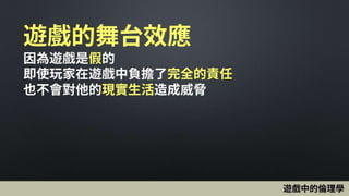 遊戲的舞台效應
因為遊戲是假的
即使玩家在遊戲中負擔了完全的責任
也不會對他的現實生活造成威脅
遊戲中的倫理學
 
