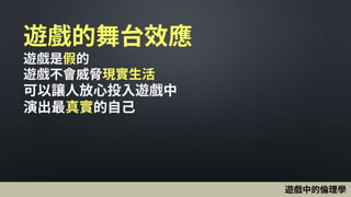 遊戲的舞台效應
遊戲是假的
遊戲不會威脅現實生活
可以讓人放心投入遊戲中
演出最真實的自己
遊戲中的倫理學
 
