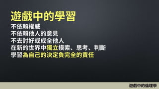 遊戲中的學習
不依賴權威
不依賴他人的意見
不去討好或成全他人
在新的世界中獨立摸索、思考、判斷
學習為自己的決定負完全的責任
遊戲中的倫理學
 