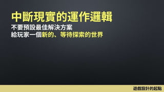 中斷現實的運作邏輯
不要預設最佳解決方案
給玩家一個新的、等待探索的世界
遊戲設計的起點
 