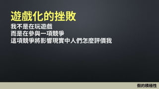 遊戲化的挫敗
我不是在玩遊戲
而是在參與一項競爭
這項競爭將影響現實中人們怎麼評價我
假的積極性
 