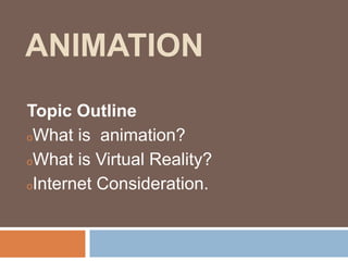 ANIMATION
Topic Outline
oWhat is animation?
oWhat is Virtual Reality?
oInternet Consideration.
 