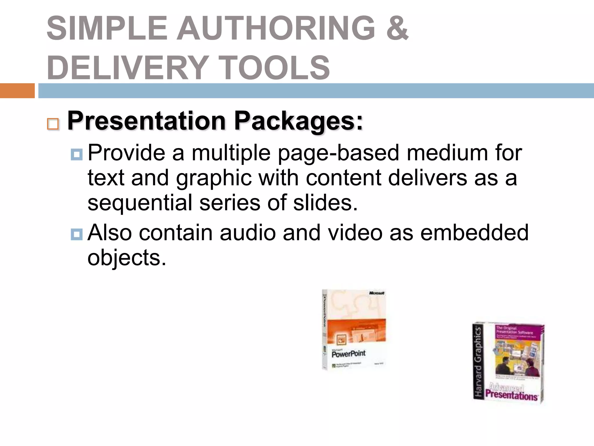 SIMPLE AUTHORING &
DELIVERY TOOLS
 Presentation Packages:
 Provide a multiple page-based medium for
text and graphic with content delivers as a
sequential series of slides.
 Also contain audio and video as embedded
objects.
 