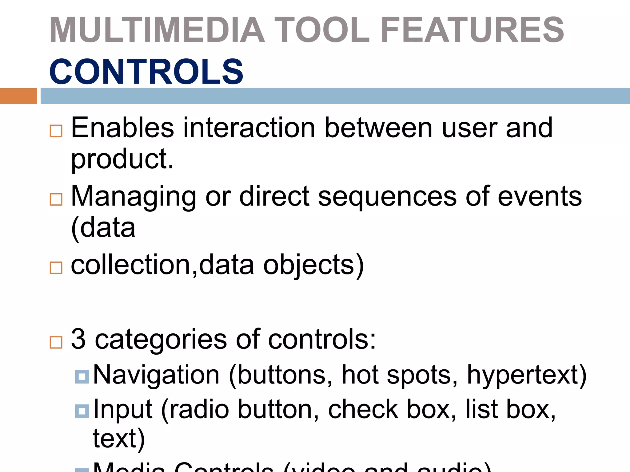 MULTIMEDIA TOOL FEATURES
CONTROLS
 Enables interaction between user and
product.
 Managing or direct sequences of events
(data
 collection,data objects)
 3 categories of controls:
Navigation (buttons, hot spots, hypertext)
Input (radio button, check box, list box,
text)
 