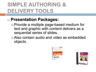 SIMPLE AUTHORING &
DELIVERY TOOLS
 Presentation Packages:
 Provide a multiple page-based medium for
text and graphic with content delivers as a
sequential series of slides.
 Also contain audio and video as embedded
objects.
 