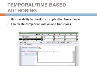 TEMPORAL/TIME BASED
AUTHORING
 Has the ability to develop an application like a movie.
 Can create complex animation and transitions.
 