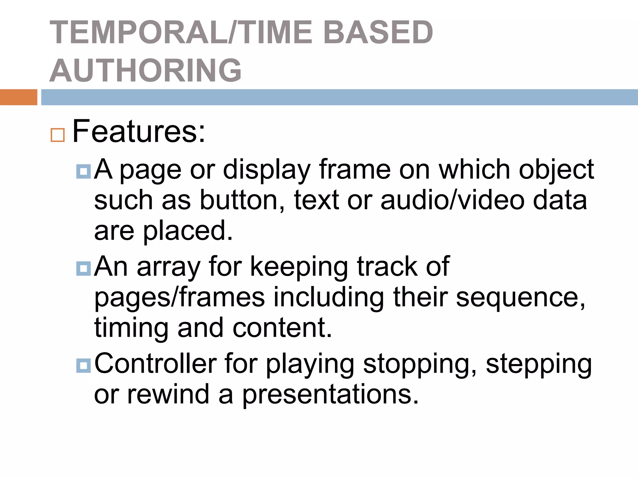 TEMPORAL/TIME BASED
AUTHORING
 Features:
A page or display frame on which object
such as button, text or audio/video data
are placed.
An array for keeping track of
pages/frames including their sequence,
timing and content.
Controller for playing stopping, stepping
or rewind a presentations.
 