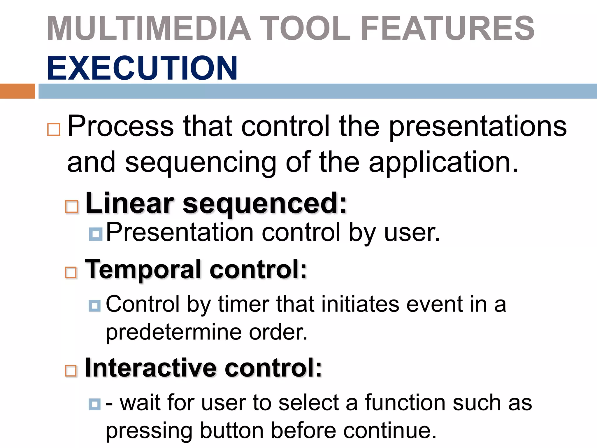 MULTIMEDIA TOOL FEATURES
EXECUTION
 Process that control the presentations
and sequencing of the application.
 Linear sequenced:
Presentation control by user.
 Temporal control:
 Control by timer that initiates event in a
predetermine order.
 Interactive control:
 - wait for user to select a function such as
pressing button before continue.
 