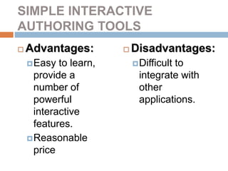 SIMPLE INTERACTIVE
AUTHORING TOOLS
 Advantages:
Easy to learn,
provide a
number of
powerful
interactive
features.
Reasonable
price
 Disadvantages:
Difficult to
integrate with
other
applications.
 