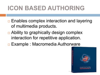ICON BASED AUTHORING
 Enables complex interaction and layering
of multimedia products.
 Ability to graphically design complex
interaction for repetitive application.
 Example : Macromedia Authorware
 