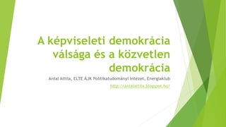 A képviseleti demokrácia
válsága és a közvetlen
demokrácia
Antal Attila, ELTE ÁJK Politikatudományi Intézet, Energiaklub
http://antalattila.blogspot.hu/
 