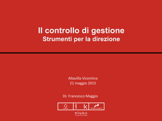 Il controllo di gestione
Strumenti per la direzione
Altavilla Vicentina
21 maggio 2015
Dr. Francesco Maggio
 