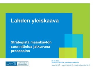 Lahden yleiskaava
Strategista maankäytön
suunnittelua jatkuvana
prosessina
09 06 2015
Johanna Palomäki, yleiskaava-arkkitehti
 