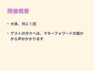 開催概要
• 大体、月に１回
• ゲストの方々へは、マネーフォワードの誰か
から声がかかります
 
