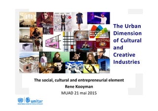 The Urban 
Dimension 
of Cultural 
and 
Creative 
Industries
The social, cultural and entrepreneurial element
Rene Kooyman
MUAD 21 mai 2015
 