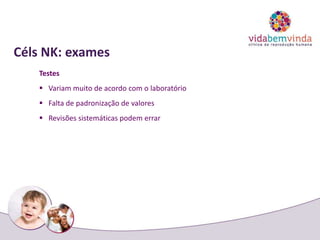 Céls NK: exames
Testes
 Variam muito de acordo com o laboratório
 Falta de padronização de valores
 Revisões sistemáticas podem errar
 
