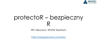protectoR – bezpieczny
R
Wit Jakuczun, WLOG Solutions
http://wlogsolutions.com/en/
 