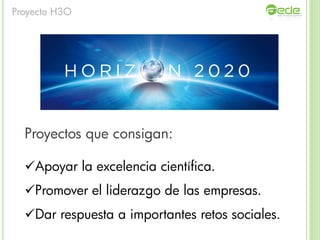 Proyectos que consigan:
Apoyar la excelencia científica.
Promover el liderazgo de las empresas.
Dar respuesta a importantes retos sociales.
Proyecto H3O
 