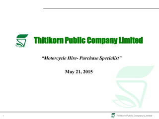Thitikorn Public Company Limited1
Thitikorn Public Company Limited
“Motorcycle Hire- Purchase Specialist”
May 21, 2015
 