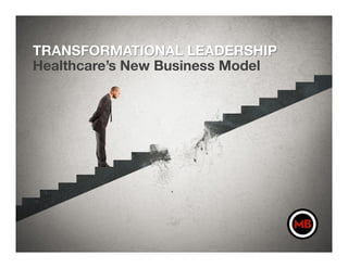 TRANSFORMATIONAL LEADERSHIP
Healthcare’s New Business Model
 