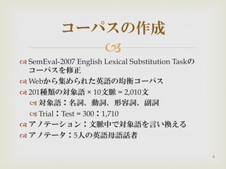 
 SemEval-2007 English Lexical Substitution Taskの
コーパスを修正
 Webから集められた英語の均衡コーパス
 201種類の対象語 × 10文脈 = 2,010文
 対象語：名...