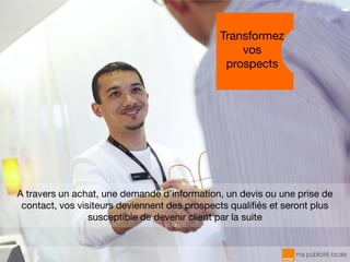 A travers un achat, une demande d’information, un devis ou une prise de
contact, vos visiteurs deviennent des prospects qualifiés et seront plus
susceptible de devenir client par la suite
Transformez
vos
prospects
 
