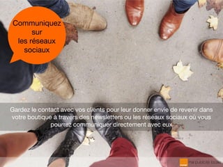 Gardez le contact avec vos clients pour leur donner envie de revenir dans
votre boutique à travers des newsletters ou les réseaux sociaux où vous
pourrez communiquer directement avec eux
Communiquez
sur
les réseaux
sociaux
 