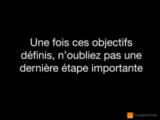 Une fois ces objectifs
définis, n’oubliez pas une
dernière étape importante
 