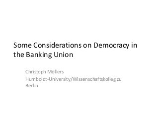 Some Considerations on Democracy in
the Banking Union
Christoph Möllers
Humboldt-University/Wissenschaftskolleg zu
Berlin
 