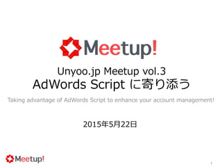 1
Unyoo.jp Meetup vol.3
AdWords Script に寄り添う
Taking advantage of AdWords Script to enhance your account management!
2015年5月22日
 