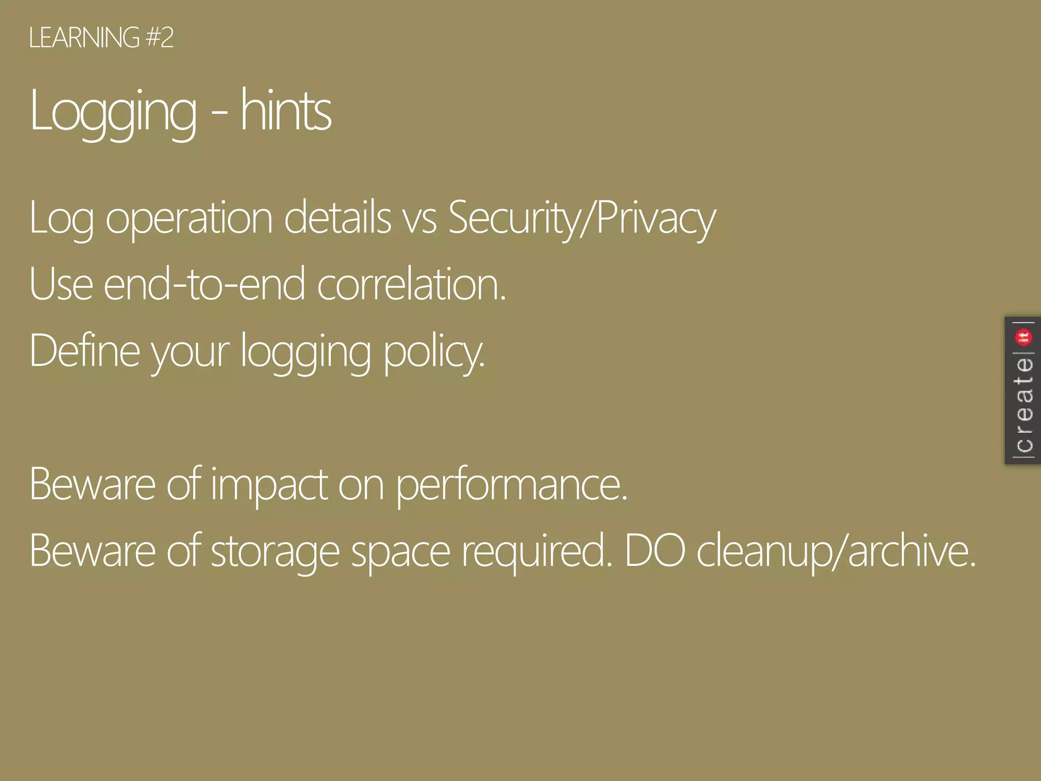 Logging-hints
Log operation details vs Security/Privacy
Use end-to-end correlation.
Define your logging policy.
Beware of impact on performance.
Beware of storage space required. DO cleanup/archive.
LEARNING#2
 