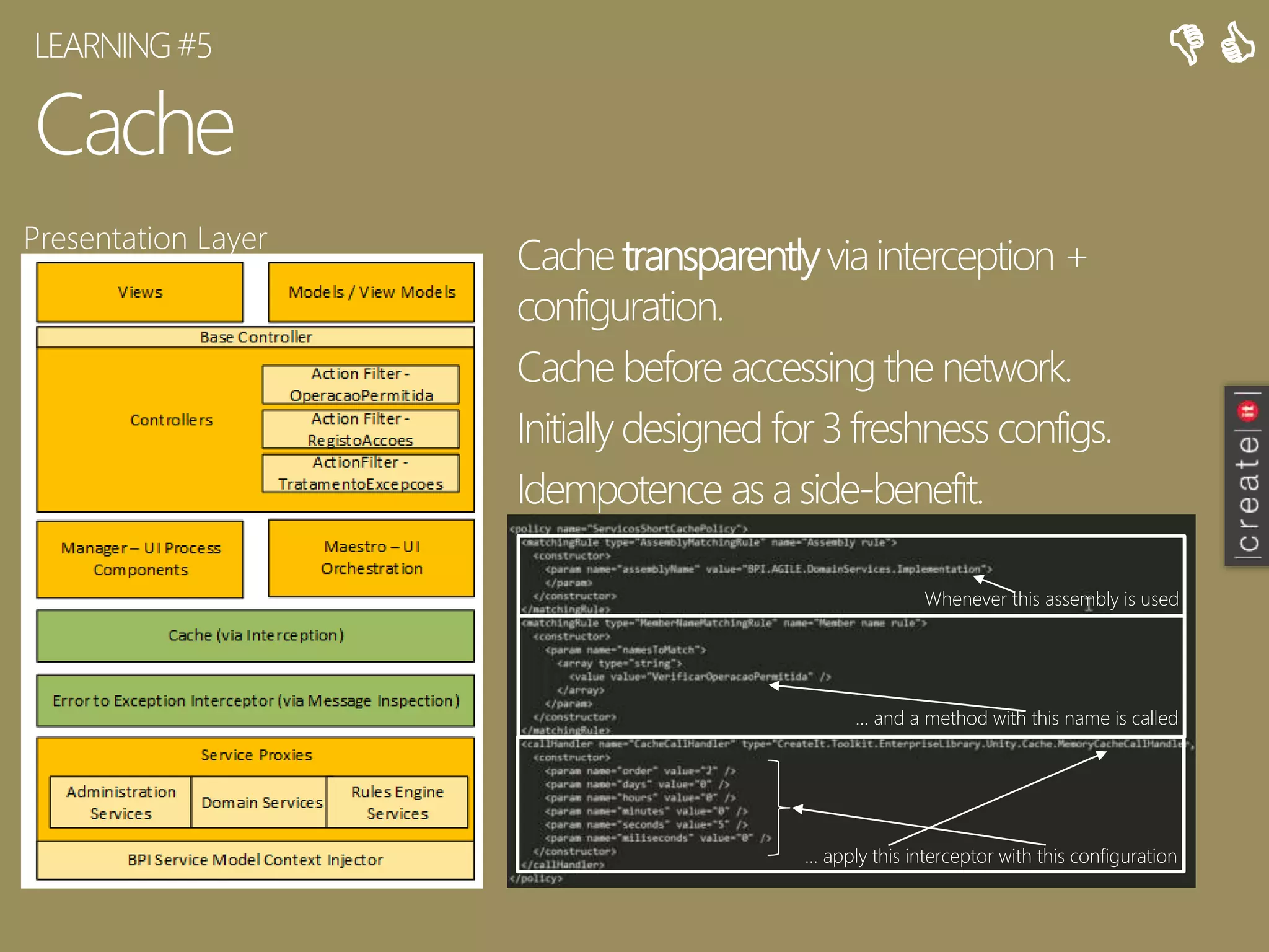 Cache
Cache transparentlyviainterception +
configuration.
Cache before accessing the network.
Initially designed for 3freshness configs.
Idempotence as a side-benefit.
LEARNING#5
Presentation Layer

Whenever this assembly is used
… and a method with this name is called
… apply this interceptor with this configuration
 