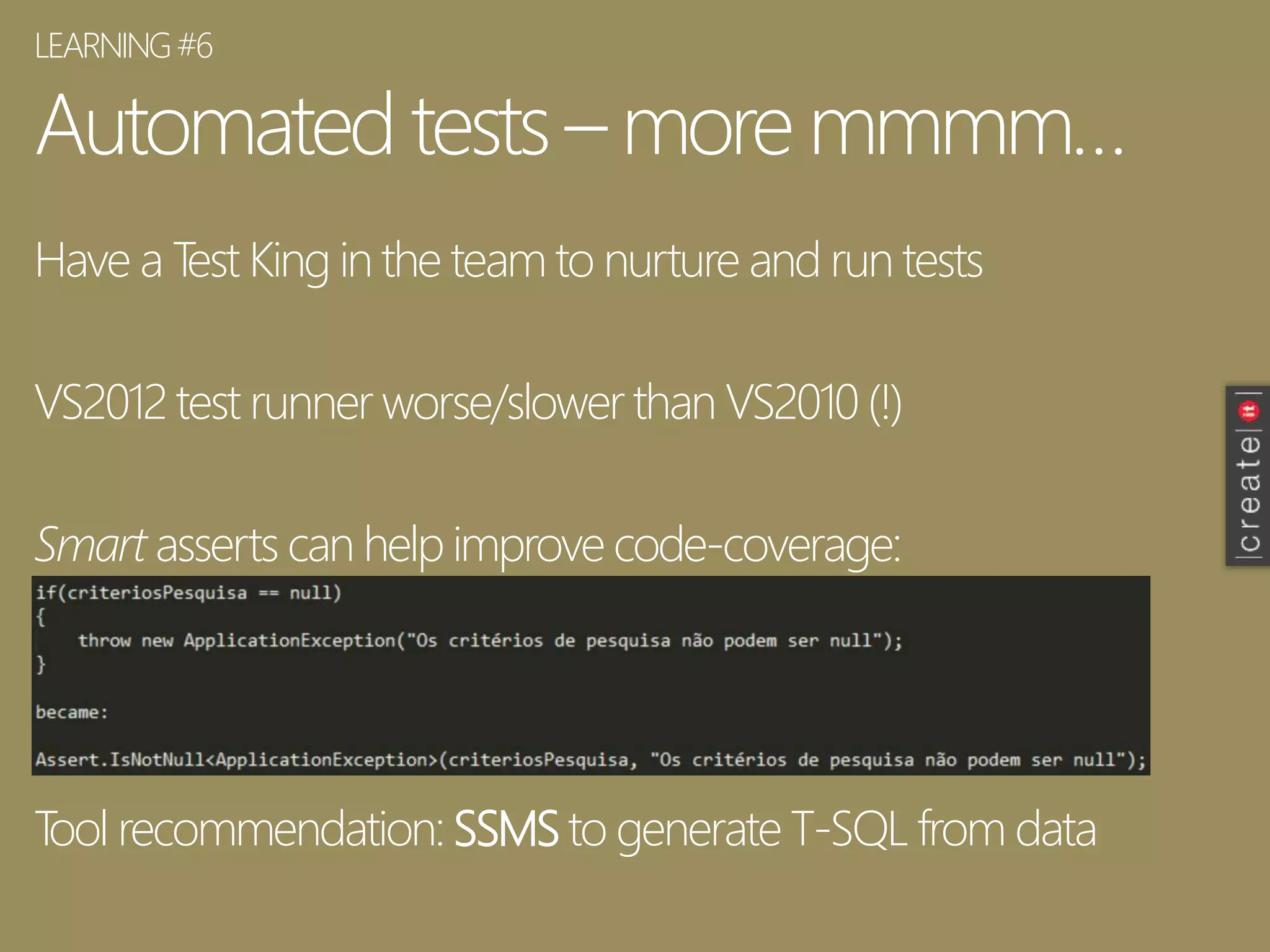 Automated tests – moremmmm…
Have a Test King in the team to nurture and run tests
VS2012test runner worse/slower than VS2010 (!)
Smart asserts can help improve code-coverage:
Tool recommendation: SSMS to generate T-SQL from data
LEARNING#6
 