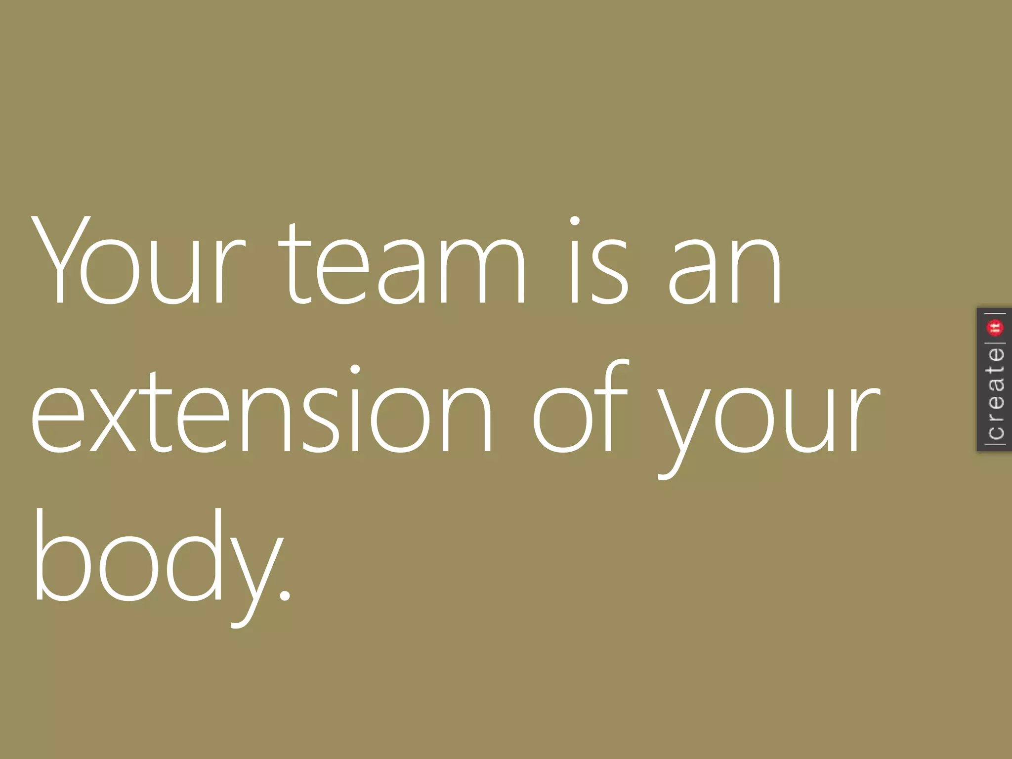 Your team is an
extension of your
body.
 