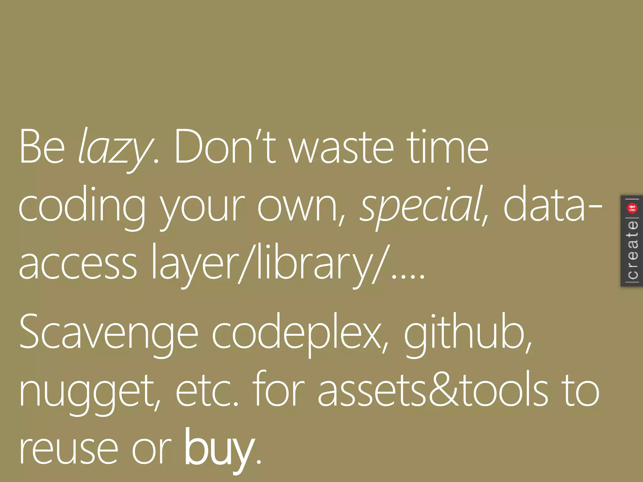Be lazy. Don’t waste time
coding your own, special, data-
access layer/library/....
Scavenge codeplex, github,
nugget, etc. for assets&tools to
reuse or buy.
 