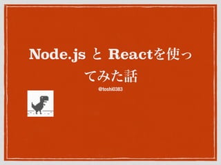 Node.js と Reactを使っ
てみた話
@toshi0383
 