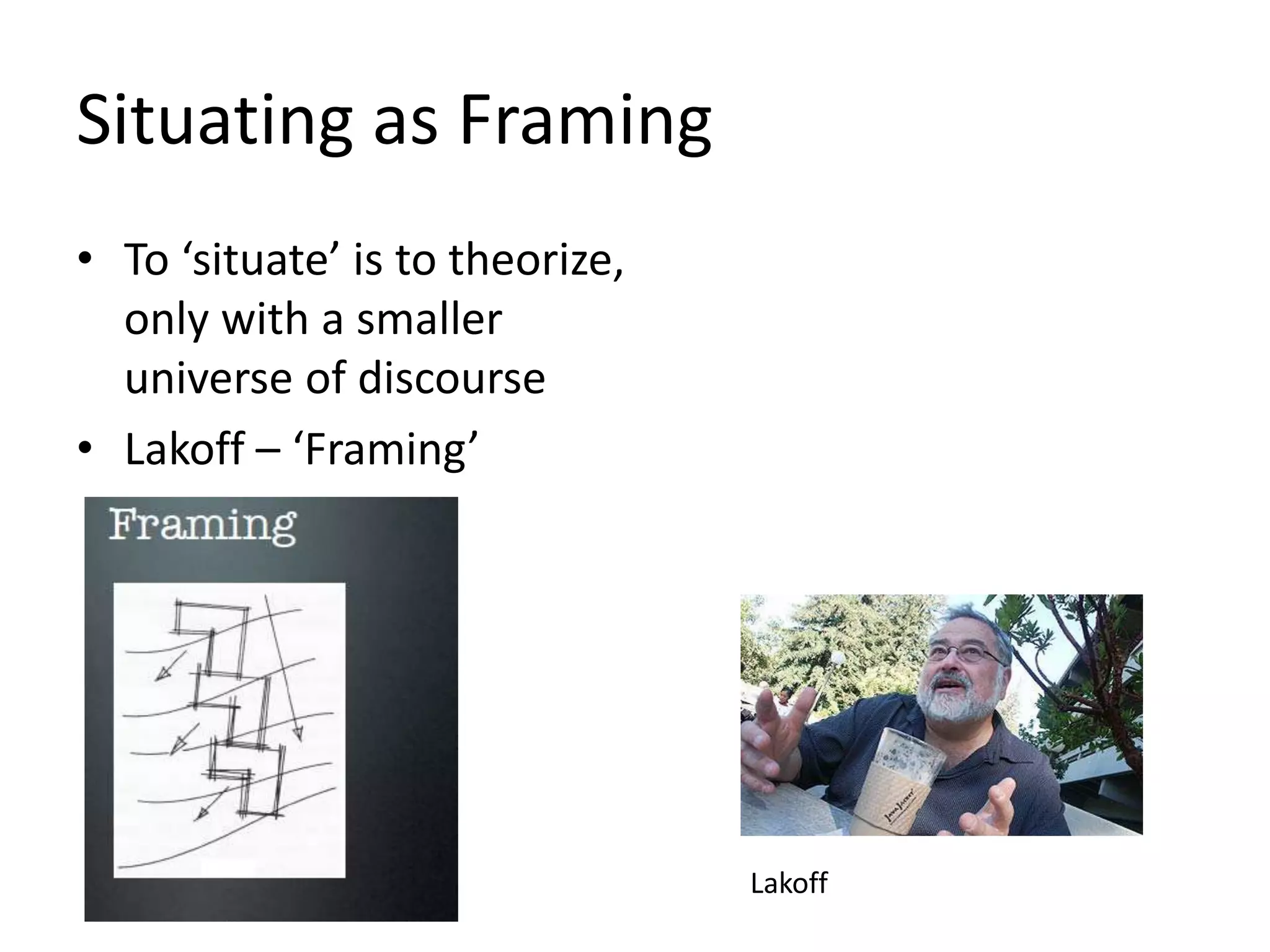 Situating as Framing
• To ‘situate’ is to theorize,
only with a smaller
universe of discourse
• Lakoff – ‘Framing’
Lakoff
 