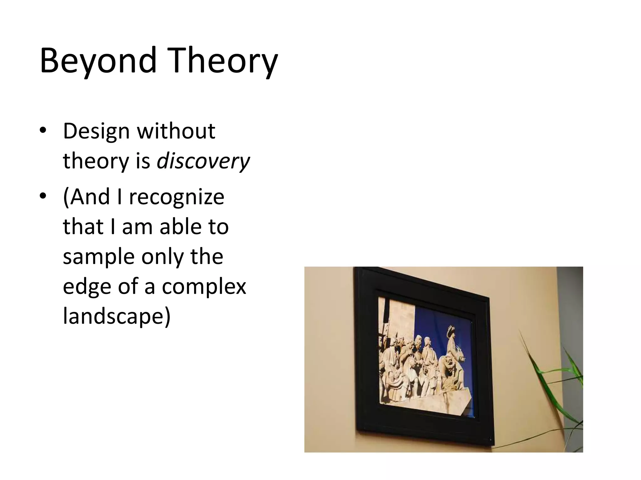 Beyond Theory
• Design without
theory is discovery
• (And I recognize
that I am able to
sample only the
edge of a complex
landscape)
 
