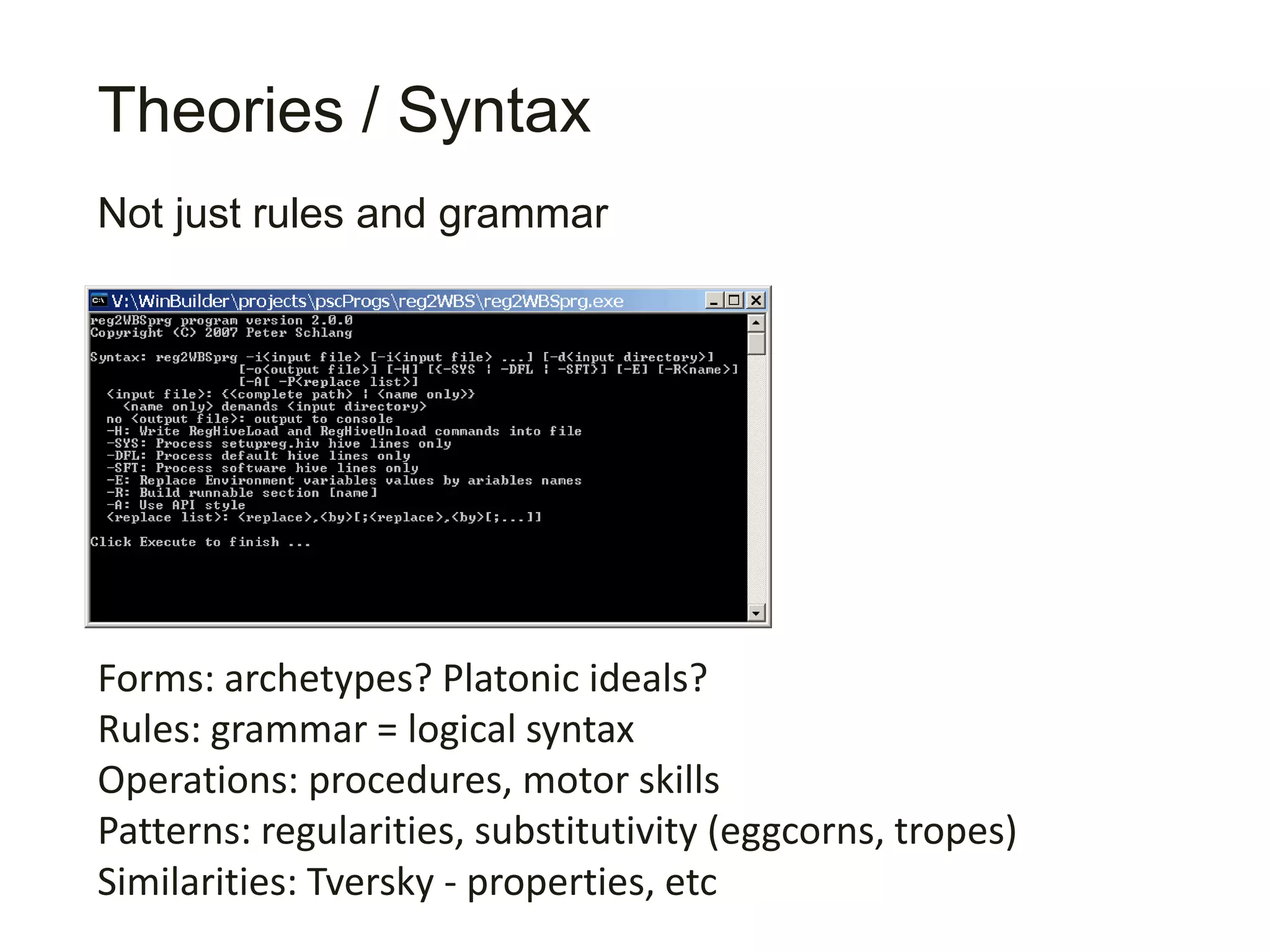 Theories / Syntax
Forms: archetypes? Platonic ideals?
Rules: grammar = logical syntax
Operations: procedures, motor skills
Patterns: regularities, substitutivity (eggcorns, tropes)
Similarities: Tversky - properties, etc
Not just rules and grammar
 