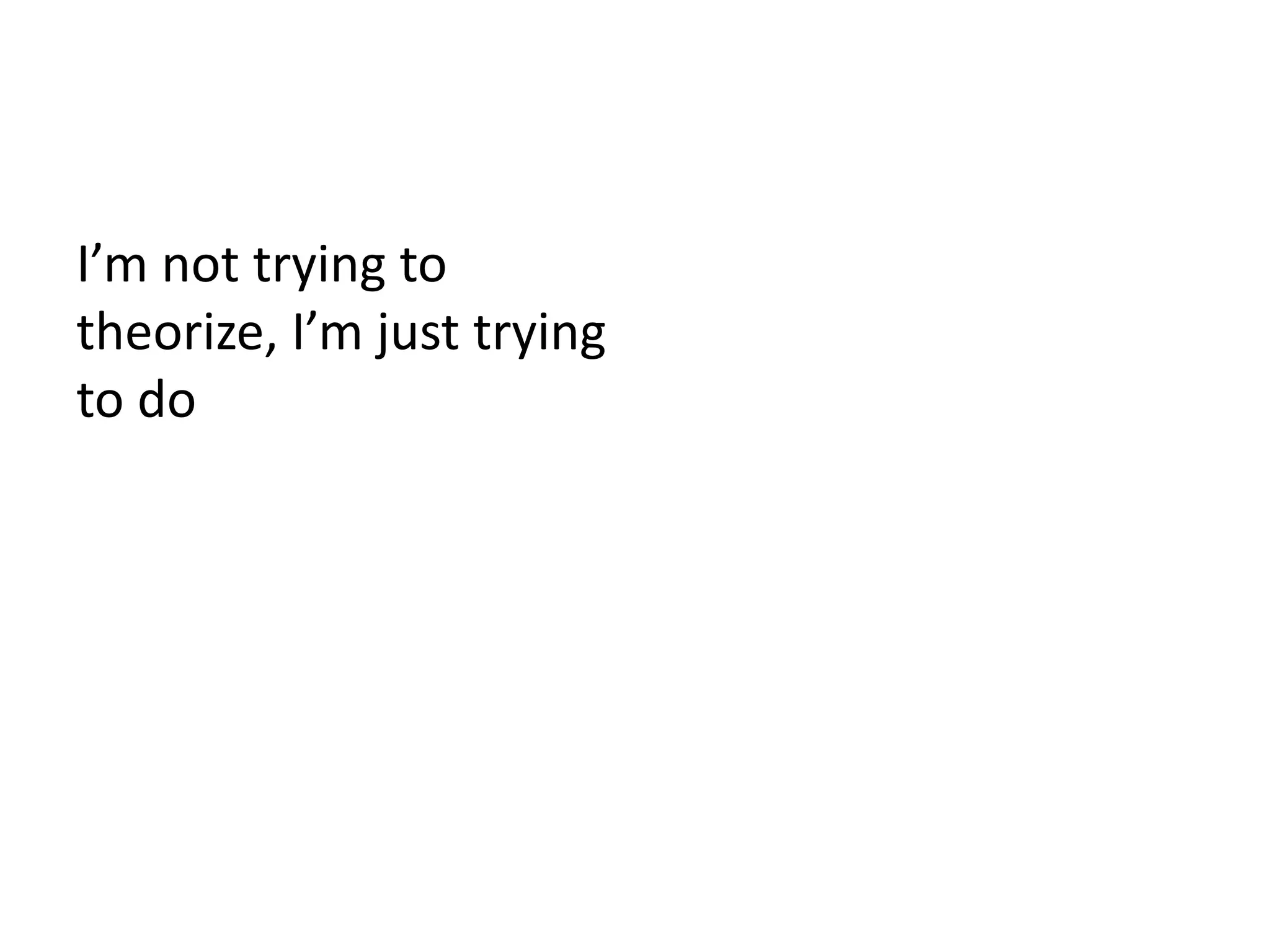 I’m not trying to
theorize, I’m just trying
to do
 