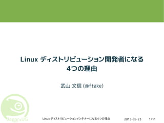 2015-05-23Linux ディストリビューションメンテナーになる4つの理由 1/11
Linux ディストリビューション開発者になる
4つの理由
武山 文信 (@ftake)
 