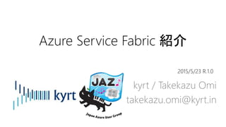 Azure Service Fabric 紹介
kyrt / Takekazu Omi
takekazu.omi@kyrt.in
2015/5/23 R.1.0
 