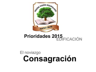 Consagración
EDIFICACIÓN
Prioridades 2015
El noviazgo
 