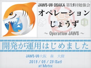 開発が運用はじめました
∼ Operation JAWS ∼
JAWS-UG OSAKA 第13回勉強会
オペレーション
じょうず
JAWS-UG
2015 / 05 / 23 (Sat)
at Motex
 