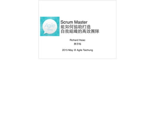 Scrum Master
能如何協助打造
自我組織的高效團隊
Richard Hsiao
蕭存喻
2015 May @ Agile Taichung
 