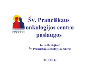 Šv. Pranciškaus
onkologijos centro
paslaugos
Irena Baltiejienė
Šv. Pranciškaus onkologijos centras
2015-05-23
 