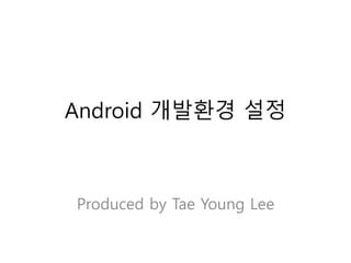 Android Studio개발 환경 설정
Produced by Tae Young Lee
 