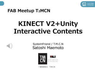 FAB Meetup T2MCN
KINECT V2+Unity
Interactive Contents
SystemFriend / T.M.C.N
Satoshi Maemoto
 