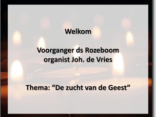Welkom
Voorganger ds Rozeboom
organist Joh. de Vries
Thema: “De zucht van de Geest”
 