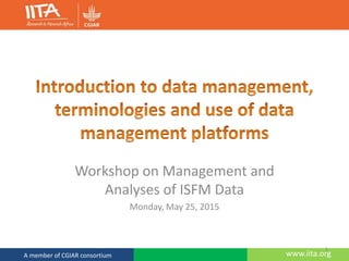 www.iita.orgA member of CGIAR consortium
Workshop on Management and
Analyses of ISFM Data
Monday, May 25, 2015
1
 